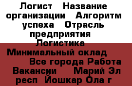 Логист › Название организации ­ Алгоритм успеха › Отрасль предприятия ­ Логистика › Минимальный оклад ­ 40 000 - Все города Работа » Вакансии   . Марий Эл респ.,Йошкар-Ола г.